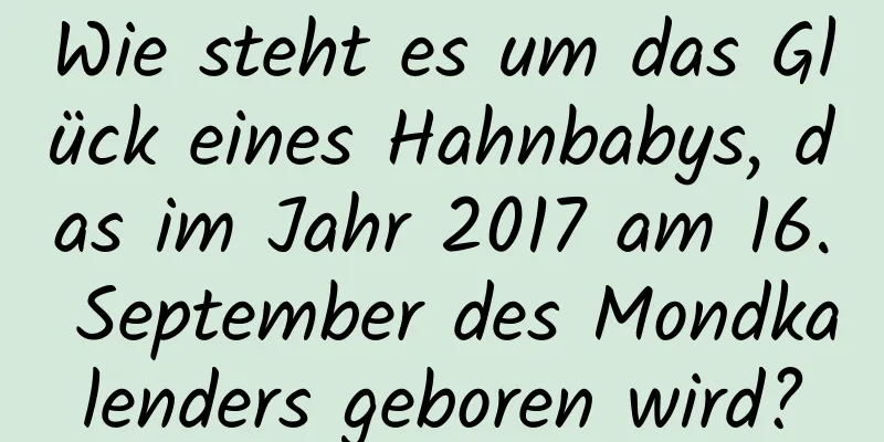 Wie steht es um das Glück eines Hahnbabys, das im Jahr 2017 am 16. September des Mondkalenders geboren wird?