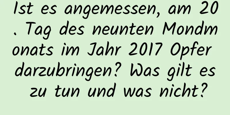 Ist es angemessen, am 20. Tag des neunten Mondmonats im Jahr 2017 Opfer darzubringen? Was gilt es zu tun und was nicht?