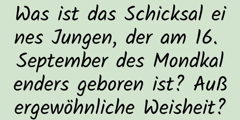 Was ist das Schicksal eines Jungen, der am 16. September des Mondkalenders geboren ist? Außergewöhnliche Weisheit?