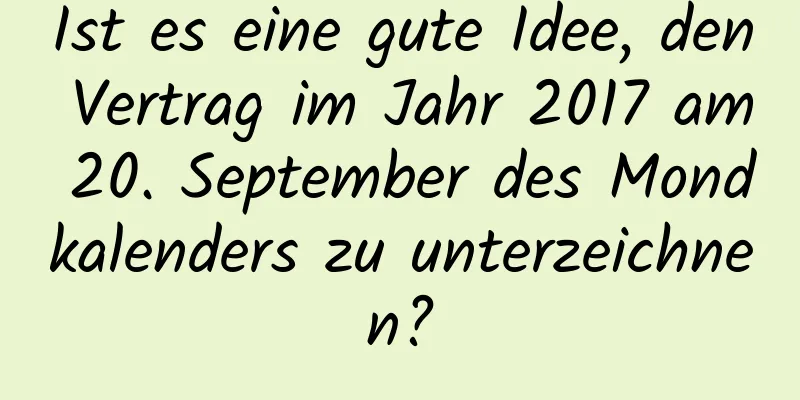 Ist es eine gute Idee, den Vertrag im Jahr 2017 am 20. September des Mondkalenders zu unterzeichnen?