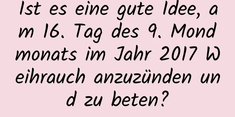 Ist es eine gute Idee, am 16. Tag des 9. Mondmonats im Jahr 2017 Weihrauch anzuzünden und zu beten?