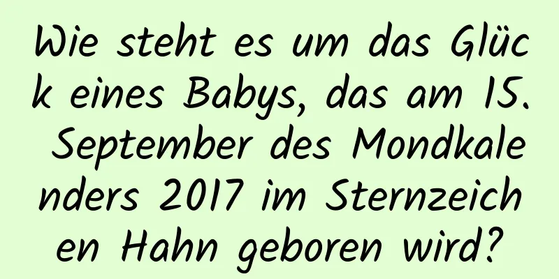 Wie steht es um das Glück eines Babys, das am 15. September des Mondkalenders 2017 im Sternzeichen Hahn geboren wird?