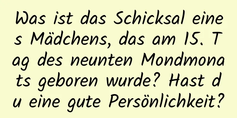 Was ist das Schicksal eines Mädchens, das am 15. Tag des neunten Mondmonats geboren wurde? Hast du eine gute Persönlichkeit?