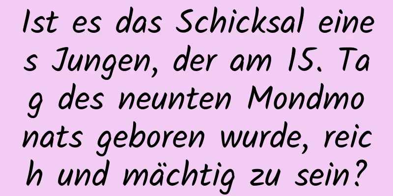 Ist es das Schicksal eines Jungen, der am 15. Tag des neunten Mondmonats geboren wurde, reich und mächtig zu sein?