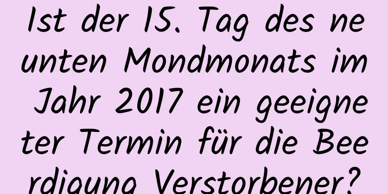 Ist der 15. Tag des neunten Mondmonats im Jahr 2017 ein geeigneter Termin für die Beerdigung Verstorbener?