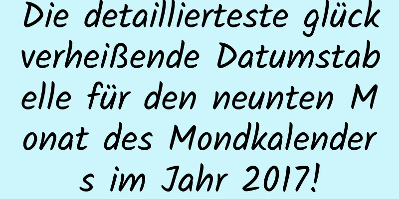 Die detaillierteste glückverheißende Datumstabelle für den neunten Monat des Mondkalenders im Jahr 2017!