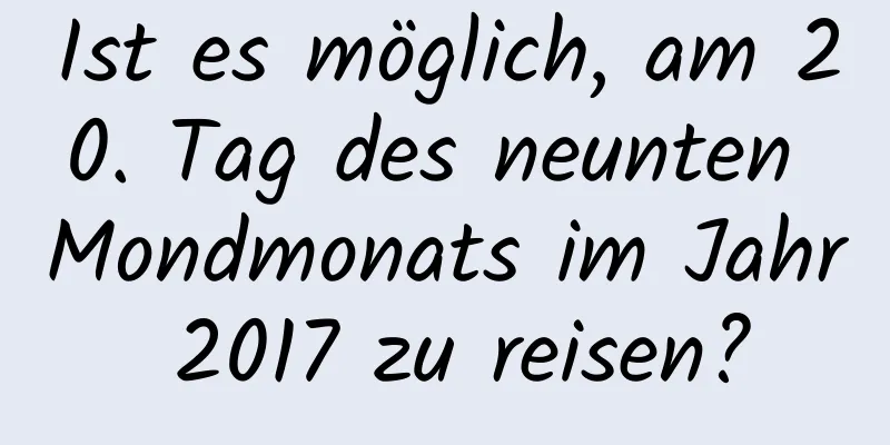 Ist es möglich, am 20. Tag des neunten Mondmonats im Jahr 2017 zu reisen?