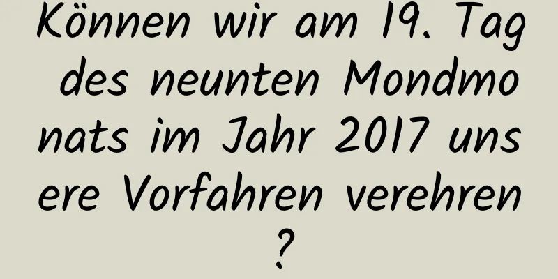 Können wir am 19. Tag des neunten Mondmonats im Jahr 2017 unsere Vorfahren verehren?