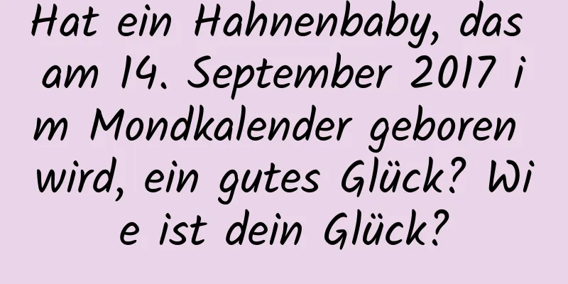 Hat ein Hahnenbaby, das am 14. September 2017 im Mondkalender geboren wird, ein gutes Glück? Wie ist dein Glück?