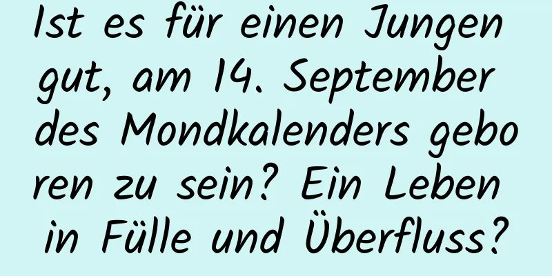 Ist es für einen Jungen gut, am 14. September des Mondkalenders geboren zu sein? Ein Leben in Fülle und Überfluss?