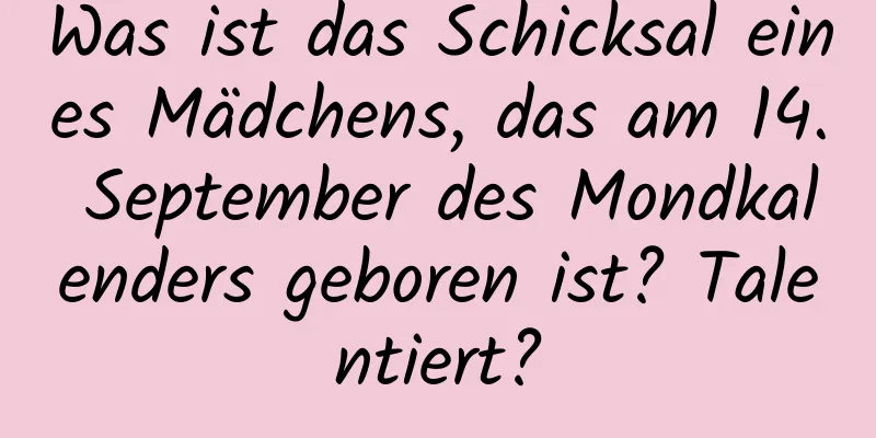 Was ist das Schicksal eines Mädchens, das am 14. September des Mondkalenders geboren ist? Talentiert?