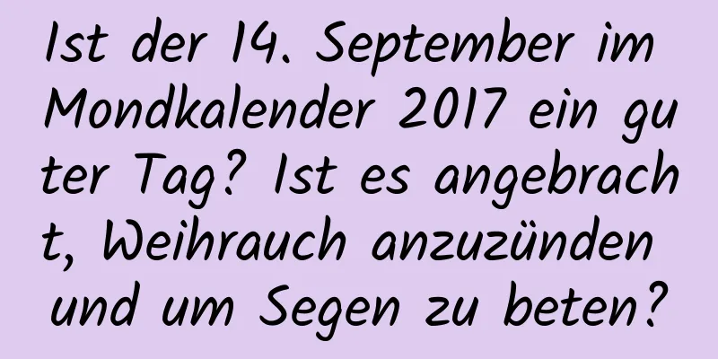 Ist der 14. September im Mondkalender 2017 ein guter Tag? Ist es angebracht, Weihrauch anzuzünden und um Segen zu beten?