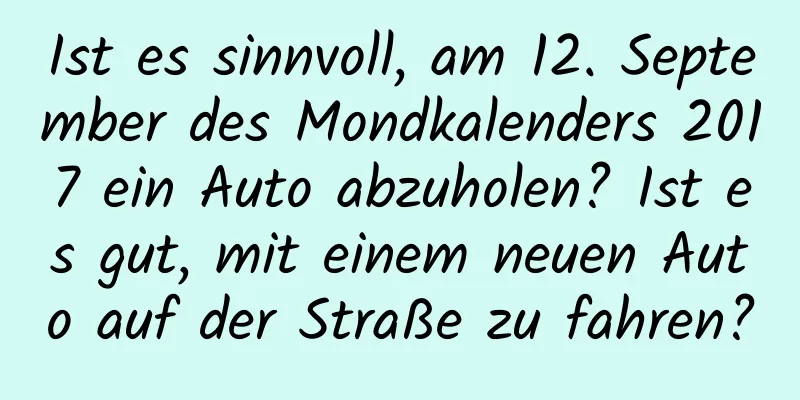 Ist es sinnvoll, am 12. September des Mondkalenders 2017 ein Auto abzuholen? Ist es gut, mit einem neuen Auto auf der Straße zu fahren?