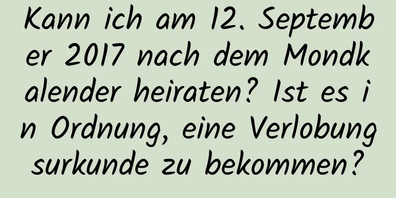 Kann ich am 12. September 2017 nach dem Mondkalender heiraten? Ist es in Ordnung, eine Verlobungsurkunde zu bekommen?