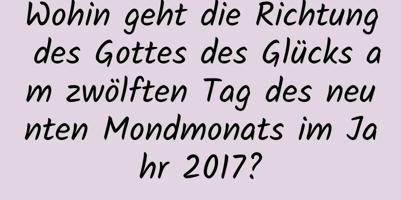 Wohin geht die Richtung des Gottes des Glücks am zwölften Tag des neunten Mondmonats im Jahr 2017?