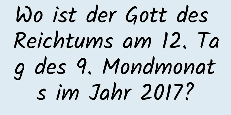 Wo ist der Gott des Reichtums am 12. Tag des 9. Mondmonats im Jahr 2017?