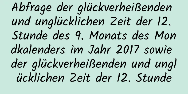 Abfrage der glückverheißenden und unglücklichen Zeit der 12. Stunde des 9. Monats des Mondkalenders im Jahr 2017 sowie der glückverheißenden und unglücklichen Zeit der 12. Stunde