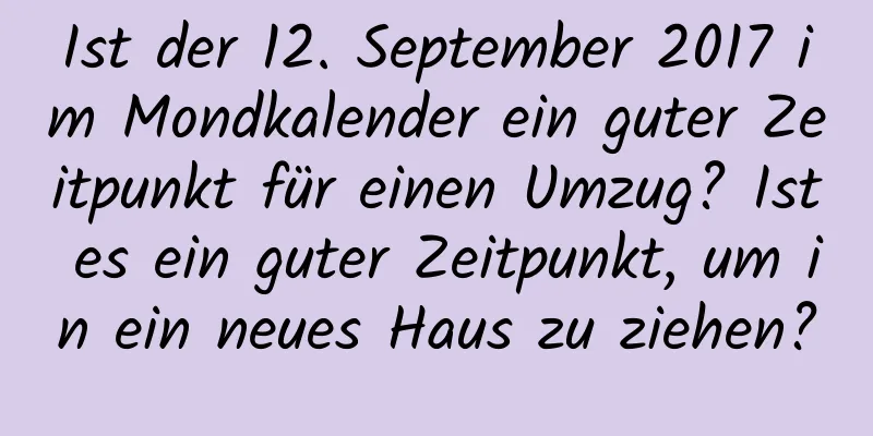 Ist der 12. September 2017 im Mondkalender ein guter Zeitpunkt für einen Umzug? Ist es ein guter Zeitpunkt, um in ein neues Haus zu ziehen?