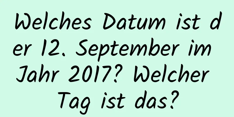 Welches Datum ist der 12. September im Jahr 2017? Welcher Tag ist das?