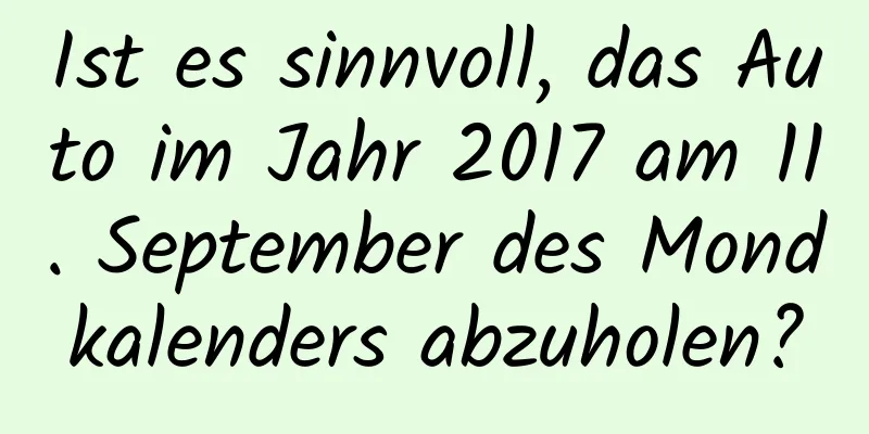 Ist es sinnvoll, das Auto im Jahr 2017 am 11. September des Mondkalenders abzuholen?