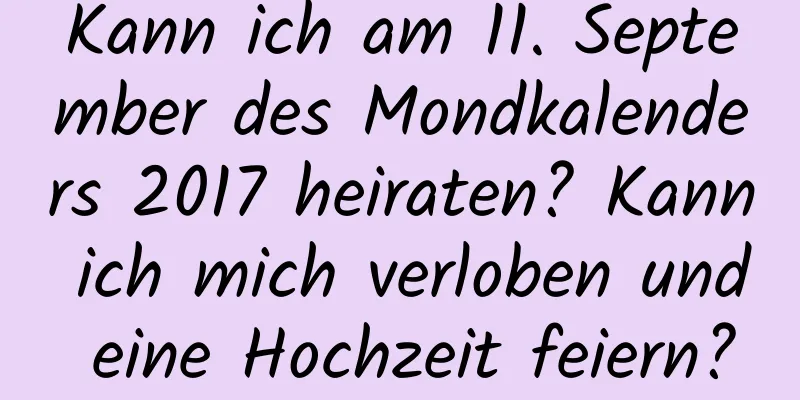 Kann ich am 11. September des Mondkalenders 2017 heiraten? Kann ich mich verloben und eine Hochzeit feiern?