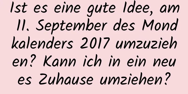 Ist es eine gute Idee, am 11. September des Mondkalenders 2017 umzuziehen? Kann ich in ein neues Zuhause umziehen?