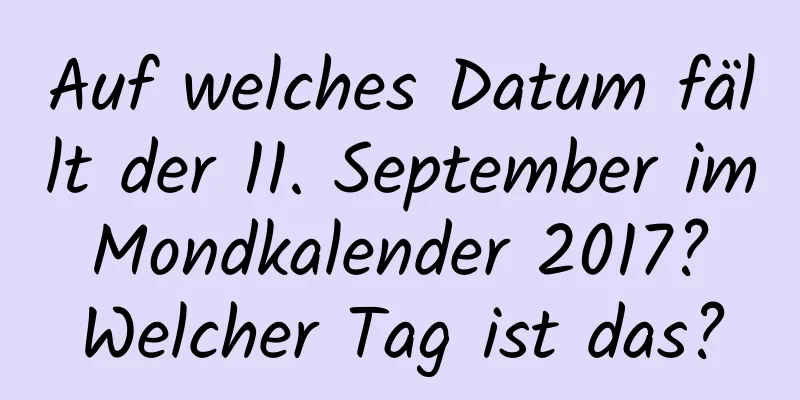 Auf welches Datum fällt der 11. September im Mondkalender 2017? Welcher Tag ist das?