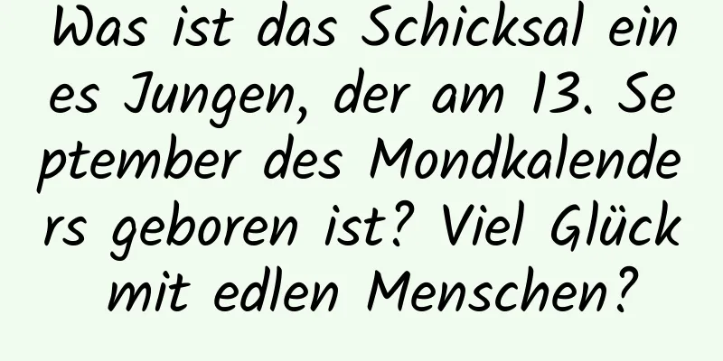 Was ist das Schicksal eines Jungen, der am 13. September des Mondkalenders geboren ist? Viel Glück mit edlen Menschen?