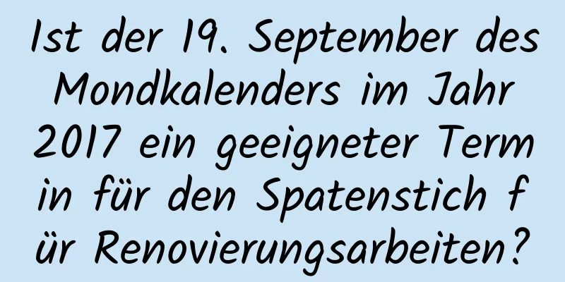 Ist der 19. September des Mondkalenders im Jahr 2017 ein geeigneter Termin für den Spatenstich für Renovierungsarbeiten?