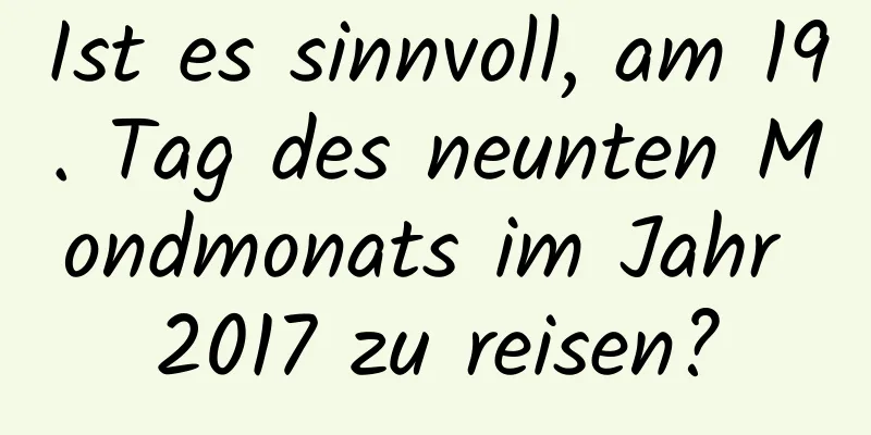 Ist es sinnvoll, am 19. Tag des neunten Mondmonats im Jahr 2017 zu reisen?