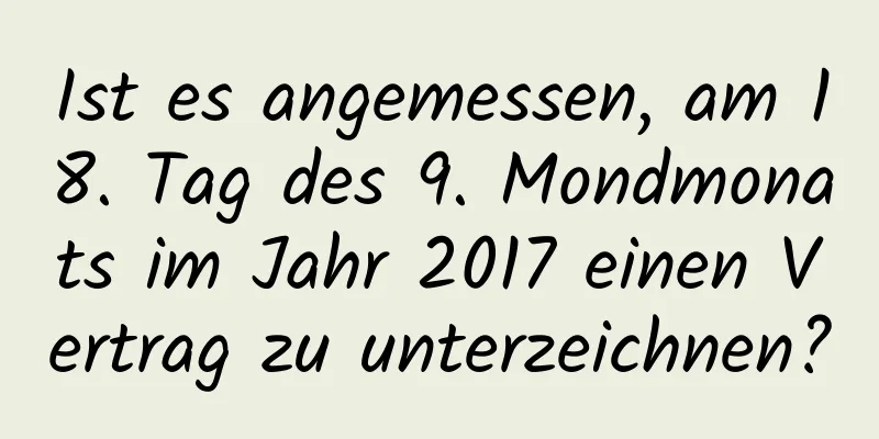 Ist es angemessen, am 18. Tag des 9. Mondmonats im Jahr 2017 einen Vertrag zu unterzeichnen?