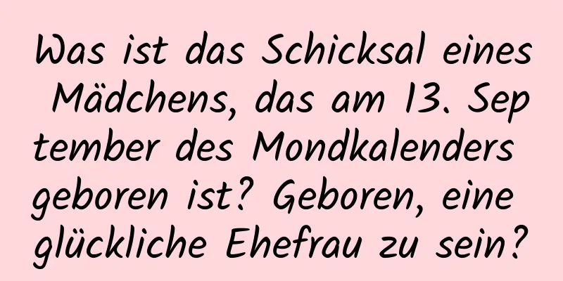 Was ist das Schicksal eines Mädchens, das am 13. September des Mondkalenders geboren ist? Geboren, eine glückliche Ehefrau zu sein?