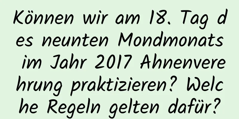 Können wir am 18. Tag des neunten Mondmonats im Jahr 2017 Ahnenverehrung praktizieren? Welche Regeln gelten dafür?