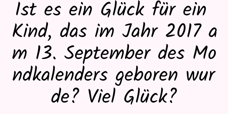 Ist es ein Glück für ein Kind, das im Jahr 2017 am 13. September des Mondkalenders geboren wurde? Viel Glück?