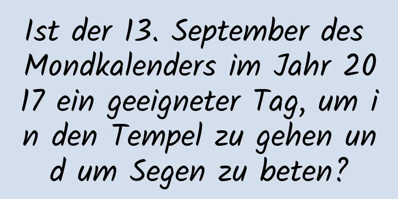 Ist der 13. September des Mondkalenders im Jahr 2017 ein geeigneter Tag, um in den Tempel zu gehen und um Segen zu beten?