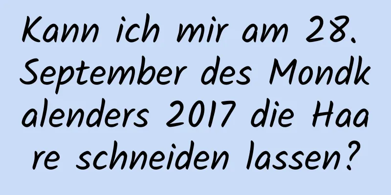 Kann ich mir am 28. September des Mondkalenders 2017 die Haare schneiden lassen?