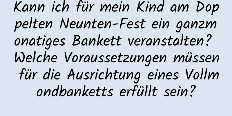 Kann ich für mein Kind am Doppelten Neunten-Fest ein ganzmonatiges Bankett veranstalten? Welche Voraussetzungen müssen für die Ausrichtung eines Vollmondbanketts erfüllt sein?