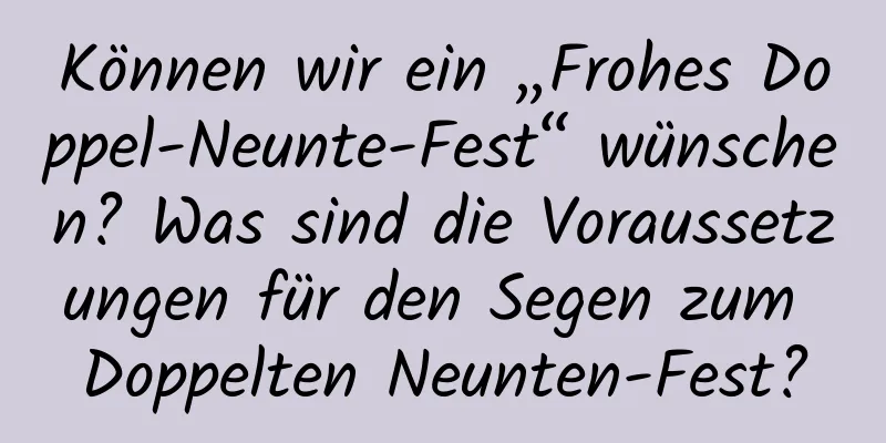 Können wir ein „Frohes Doppel-Neunte-Fest“ wünschen? Was sind die Voraussetzungen für den Segen zum Doppelten Neunten-Fest?