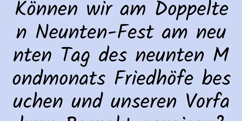 Können wir am Doppelten Neunten-Fest am neunten Tag des neunten Mondmonats Friedhöfe besuchen und unseren Vorfahren Respekt erweisen?