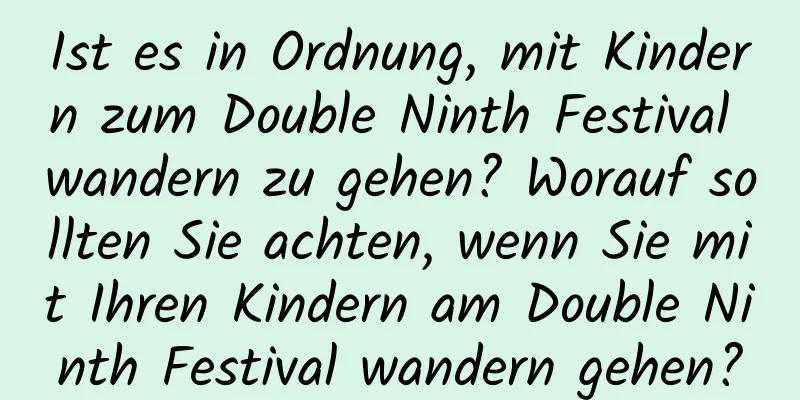 Ist es in Ordnung, mit Kindern zum Double Ninth Festival wandern zu gehen? Worauf sollten Sie achten, wenn Sie mit Ihren Kindern am Double Ninth Festival wandern gehen?