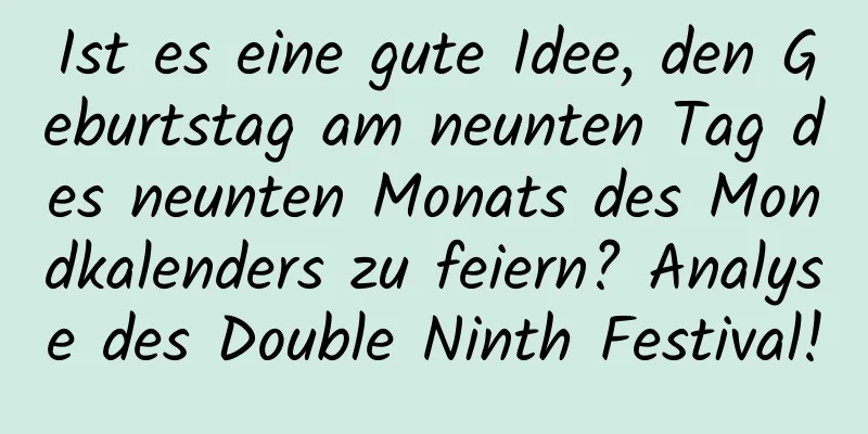 Ist es eine gute Idee, den Geburtstag am neunten Tag des neunten Monats des Mondkalenders zu feiern? Analyse des Double Ninth Festival!