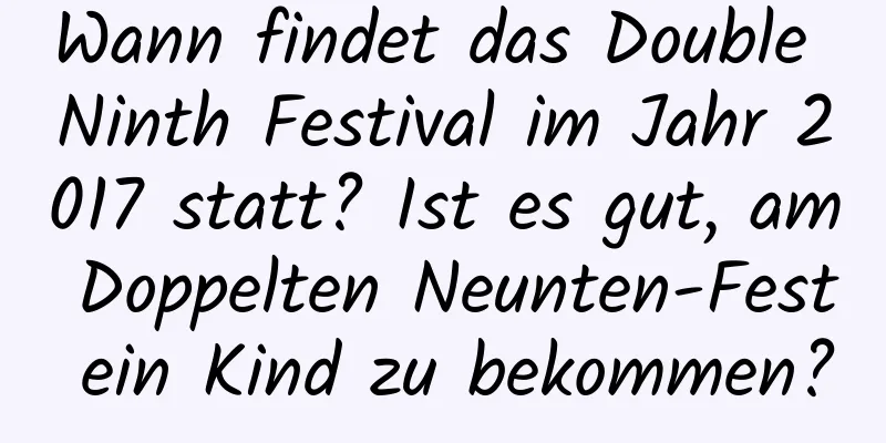 Wann findet das Double Ninth Festival im Jahr 2017 statt? Ist es gut, am Doppelten Neunten-Fest ein Kind zu bekommen?