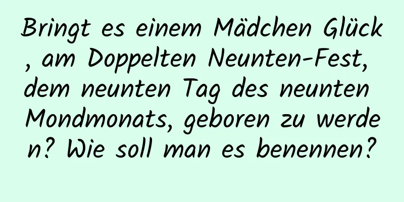 Bringt es einem Mädchen Glück, am Doppelten Neunten-Fest, dem neunten Tag des neunten Mondmonats, geboren zu werden? Wie soll man es benennen?