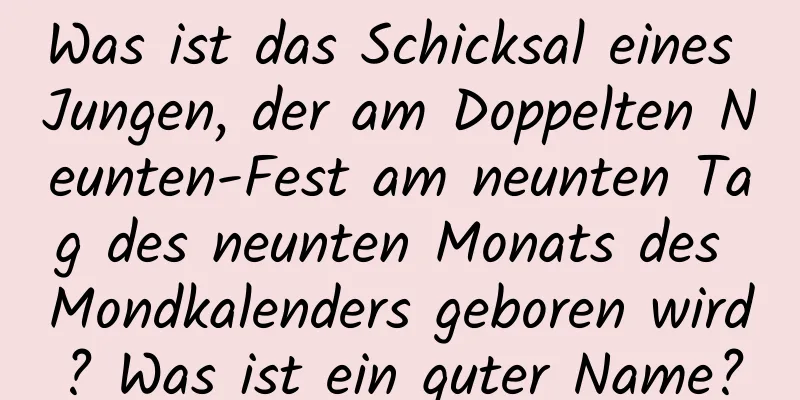 Was ist das Schicksal eines Jungen, der am Doppelten Neunten-Fest am neunten Tag des neunten Monats des Mondkalenders geboren wird? Was ist ein guter Name?