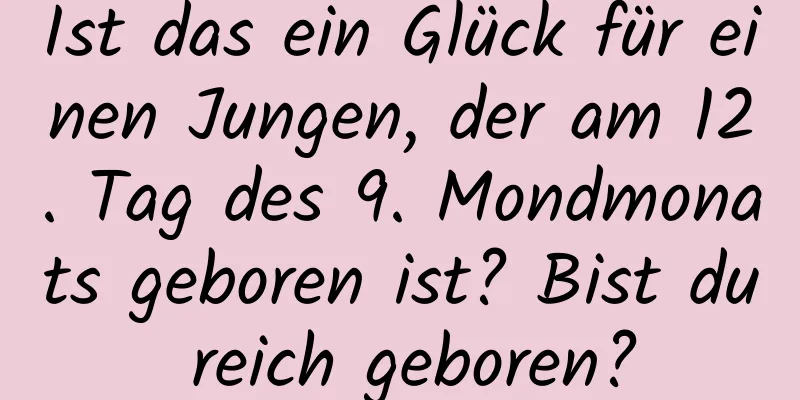 Ist das ein Glück für einen Jungen, der am 12. Tag des 9. Mondmonats geboren ist? Bist du reich geboren?