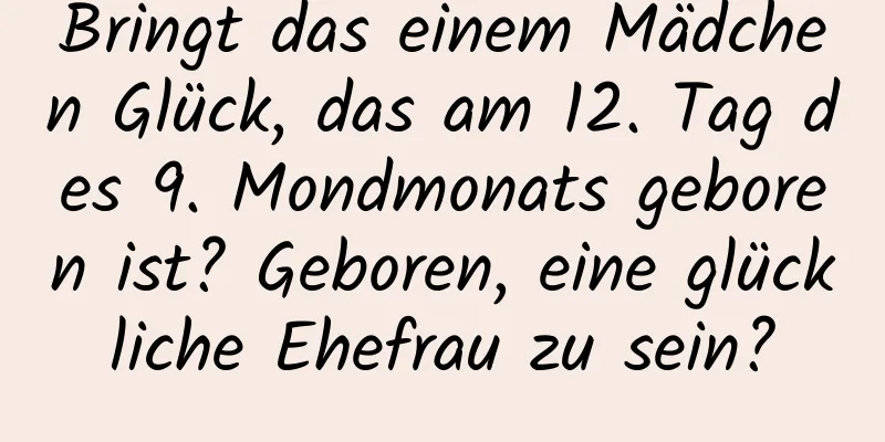 Bringt das einem Mädchen Glück, das am 12. Tag des 9. Mondmonats geboren ist? Geboren, eine glückliche Ehefrau zu sein?