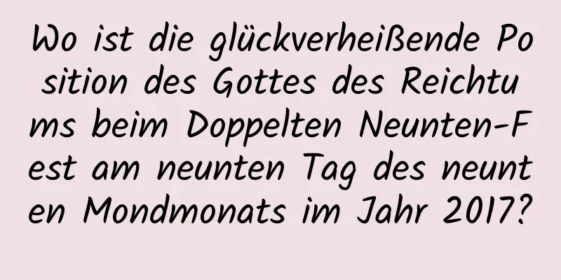 Wo ist die glückverheißende Position des Gottes des Reichtums beim Doppelten Neunten-Fest am neunten Tag des neunten Mondmonats im Jahr 2017?