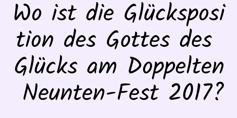 Wo ist die Glücksposition des Gottes des Glücks am Doppelten Neunten-Fest 2017?