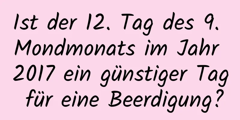 Ist der 12. Tag des 9. Mondmonats im Jahr 2017 ein günstiger Tag für eine Beerdigung?