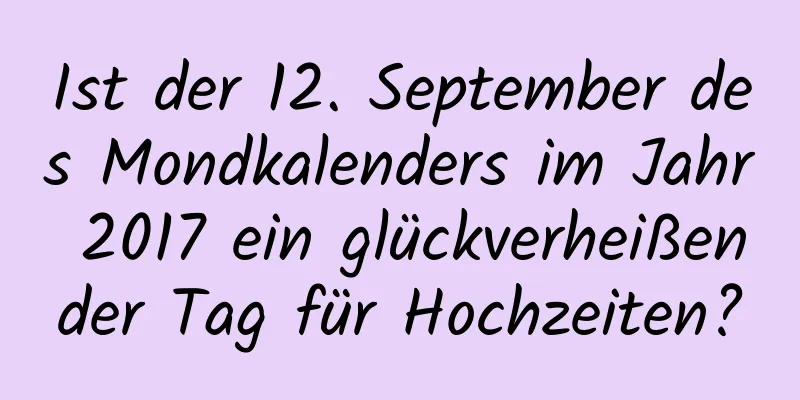 Ist der 12. September des Mondkalenders im Jahr 2017 ein glückverheißender Tag für Hochzeiten?